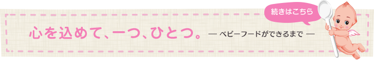 心を込めて、一つ、ひとつ　ーベビーフードができるまでー　続きはこちら