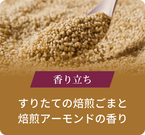 香り立ち:すりたての焙煎ごまと焙煎アーモンドの香り