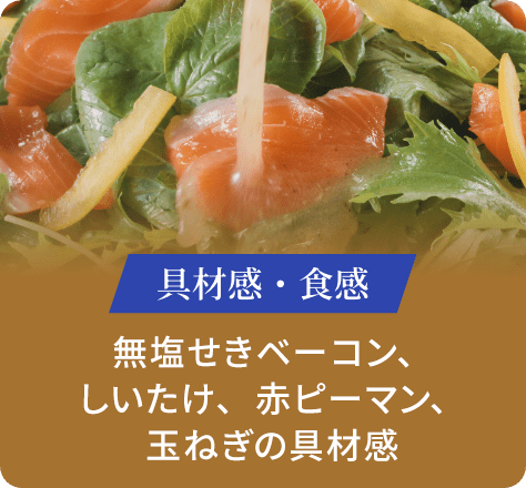 具材感・食感:無塩せきベーコン、しいたけ、赤ピーマン、玉ねぎの具材感