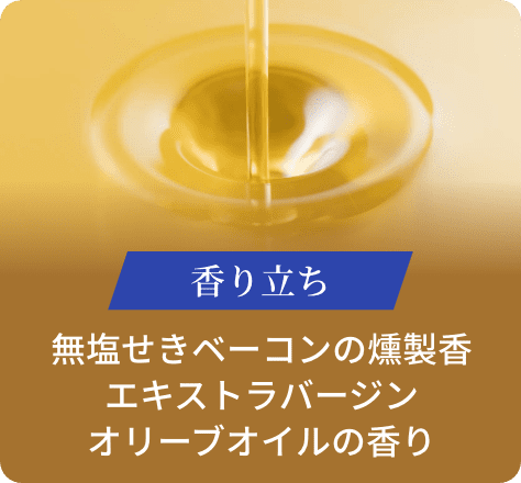 香り立ち:無塩せきベーコンの燻製香エキストラバージンオリーブオイルの香り