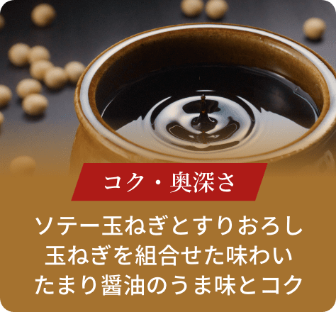 コク・奥深さ:ソテー玉ねぎとすりおろし玉ねぎを組合せた味わいたまり醤油のうま味とコク