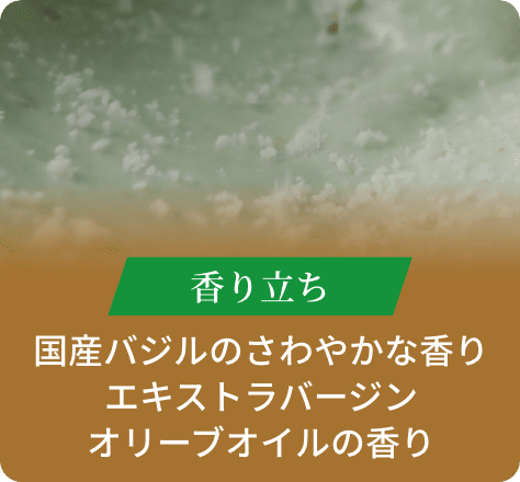 香り立ち:国産バジルのさわやかな香りエキストラバージンオリーブオイルの香り