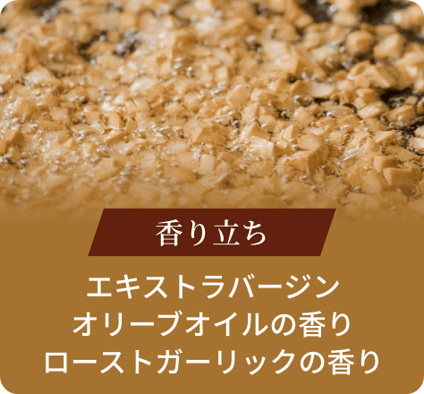 香り立ち:エキストラバージンオリーブオイルの香りローストガーリックの香り