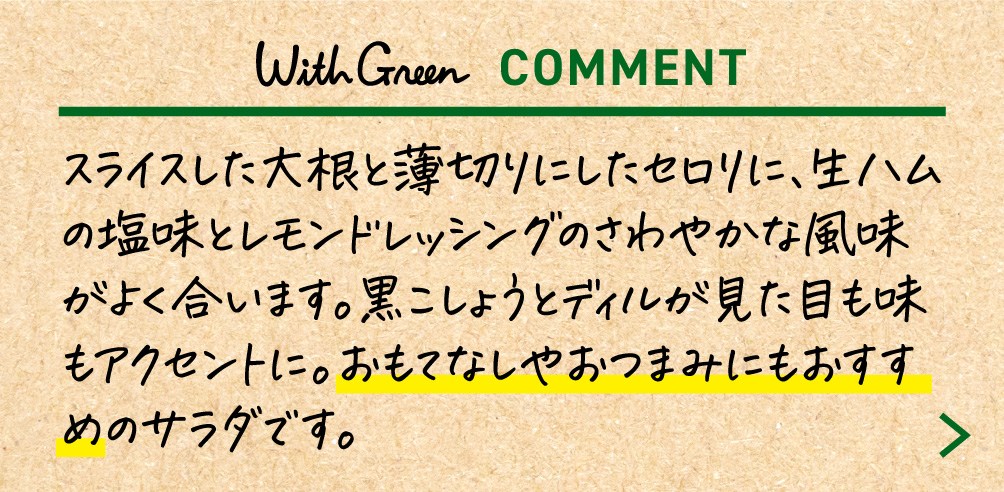 スライスした大根と薄切りにしたセロリに、生ハムの塩味とレモンドレッシングのさわやかな風味がよく合います。黒こしょうとディルが見た目も味もアクセントに。おもてなしやおつまみにもおすすめのサラダです。