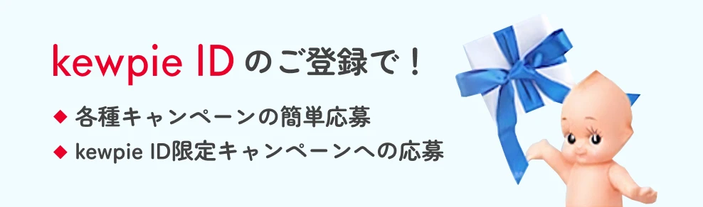 kewpie IDのご登録で！ ・各種キャンペーンの簡単応募 ・kewpie ID限定キャンペーンへの応募