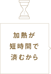 加熱が短時間で済むから