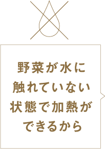 野菜が水に触れていない状態で加熱ができるから