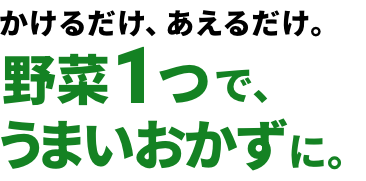 かけるだけ、あえるだけ。野菜1つで、うまいおかずに。