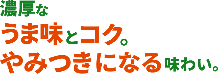 濃厚なうま味とコク。やみつきになる味わい。