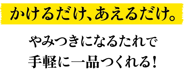 かけるだけ、あえるだけ。やみつきになるたれで手軽に一品つくれる！
